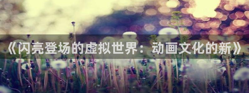 韩漫大全最新更新:《闪亮登场的虚拟世界:动画文化的新》配图