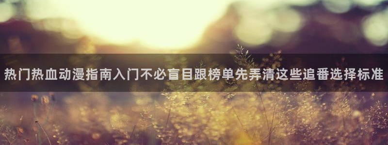韩漫大全免费阅读：热门热血动漫指南入门不必盲目跟榜单先弄清这些追番选择标准配图