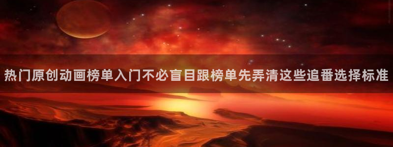 韩漫搞笑漫画推荐：热门原创动画榜单入门不必盲目跟榜单先弄清这些追番选择标准配图
