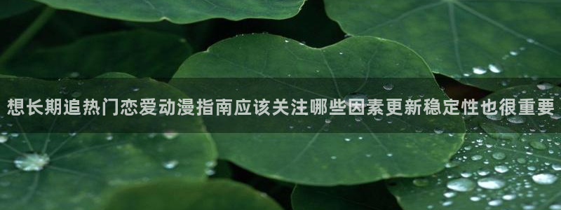 韩漫漫画怎么看：想长期追热门恋爱动漫指南应该关注哪些因素更新稳定性也很重要配图