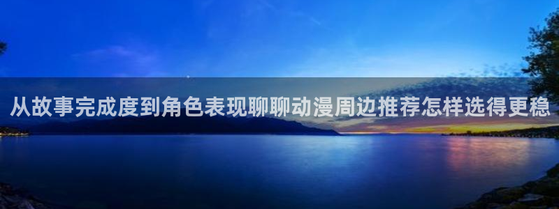 韩漫中文漫画在线阅读：从故事完成度到角色表现聊聊动漫周边推荐怎样选得更稳配图