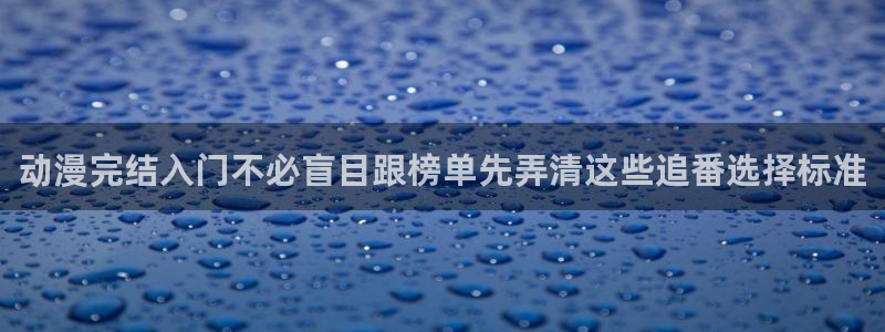 韩国漫画在线网站：动漫完结入门不必盲目跟榜单先弄清这些追番选择标准配图