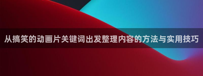 韩国漫画大全在线：从搞笑的动画片关键词出发整理内容的方法与实用技巧配图