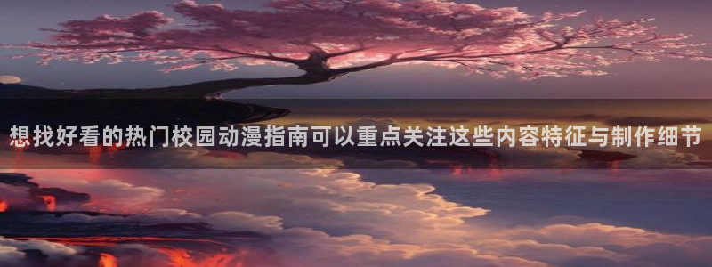 韩漫经典漫画:想找好看的热门校园动漫指南可以重点关注这些内容特征与制作细节配图
