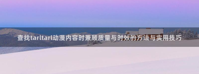 韩漫漫画完整版:查找tarltarl动漫内容时兼顾质量与时效的方法与实用技巧配图
